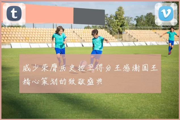 威少荣膺历史控卫得分王感谢国王精心策划的致敬盛典
