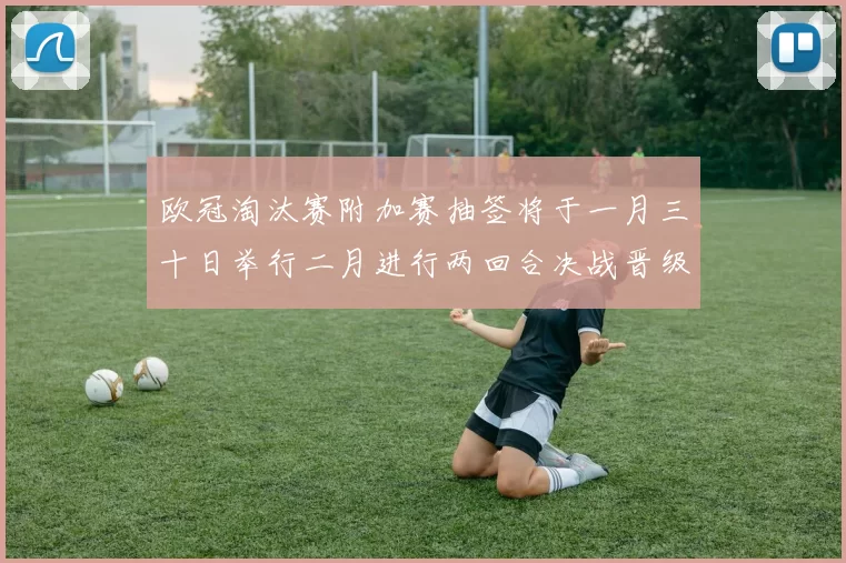 欧冠淘汰赛附加赛抽签将于一月三十日举行二月进行两回合决战晋级十六强