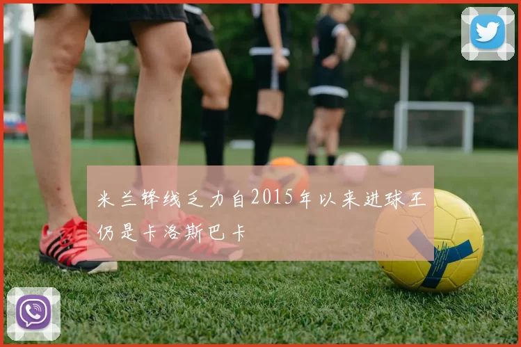 米兰锋线乏力自2015年以来进球王仍是卡洛斯巴卡