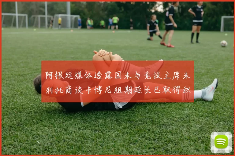 阿根廷媒体透露国米与竞技主席米利托商谈卡博尼租期延长已取得积极进展
