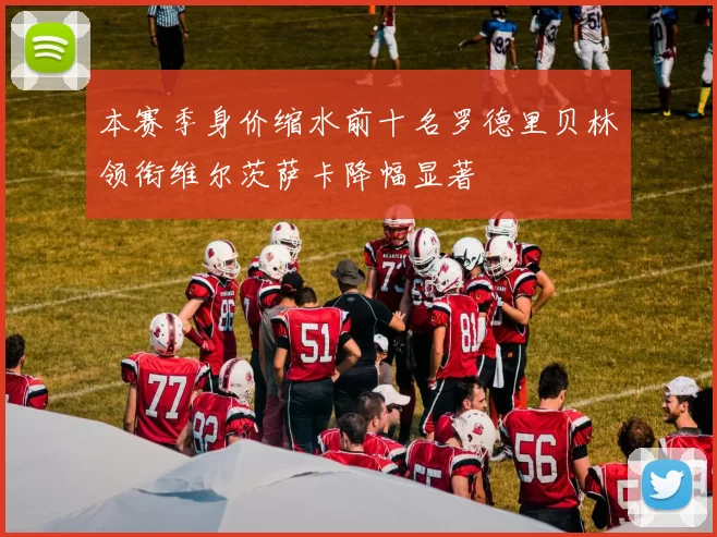本赛季身价缩水前十名罗德里贝林领衔维尔茨萨卡降幅显著