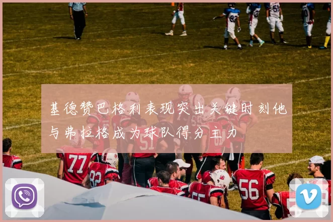 基德赞巴格利表现突出关键时刻他与弗拉格成为球队得分主力
