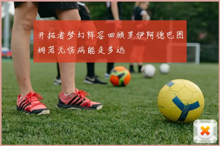 开拓者梦幻阵容回顾罗伊阿德巴图姆若无伤病能走多远