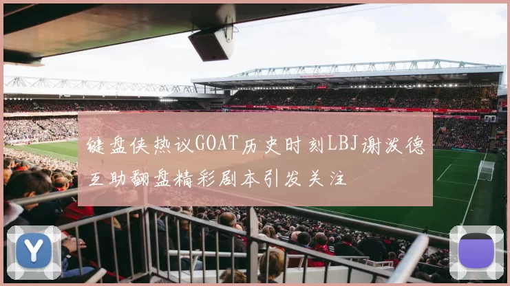键盘侠热议GOAT历史时刻LBJ谢泼德互助翻盘精彩剧本引发关注