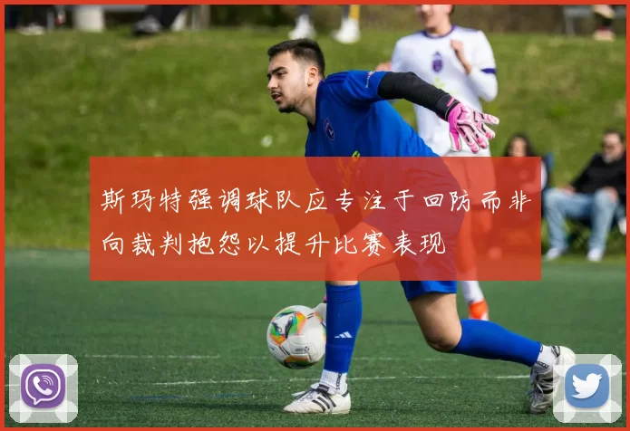 斯玛特强调球队应专注于回防而非向裁判抱怨以提升比赛表现