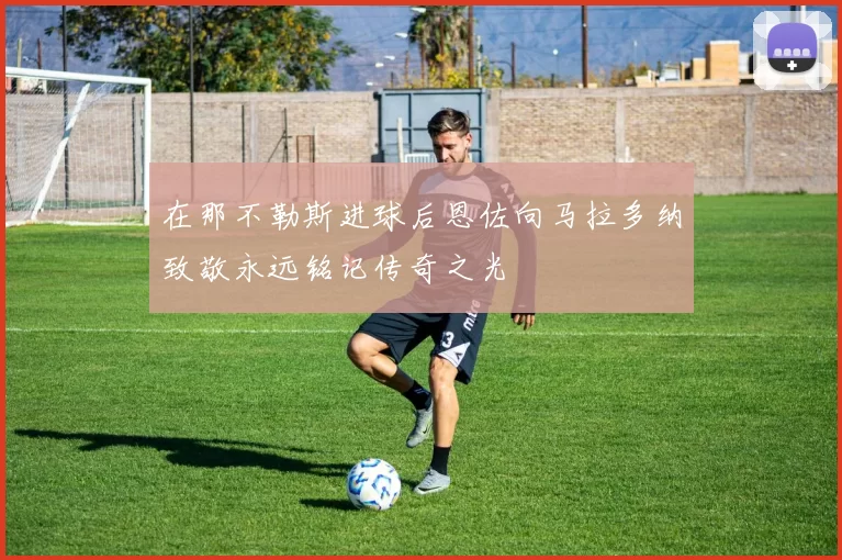 在那不勒斯进球后恩佐向马拉多纳致敬永远铭记传奇之光