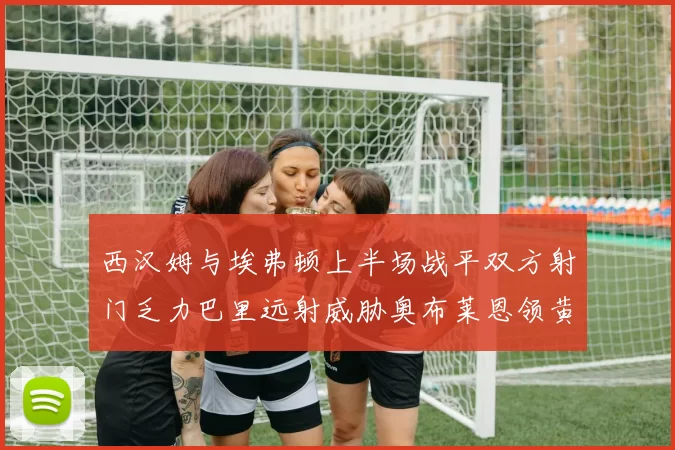 西汉姆与埃弗顿上半场战平双方射门乏力巴里远射威胁奥布莱恩领黄牌
