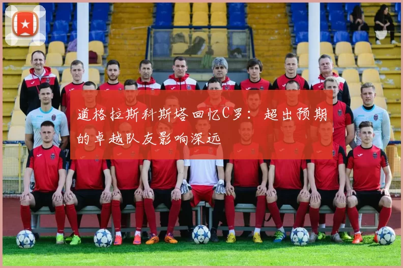 道格拉斯科斯塔回忆C罗：超出预期的卓越队友影响深远