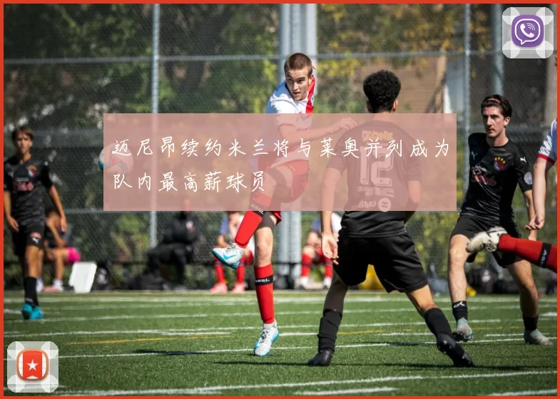 迈尼昂续约米兰将与莱奥并列成为队内最高薪球员