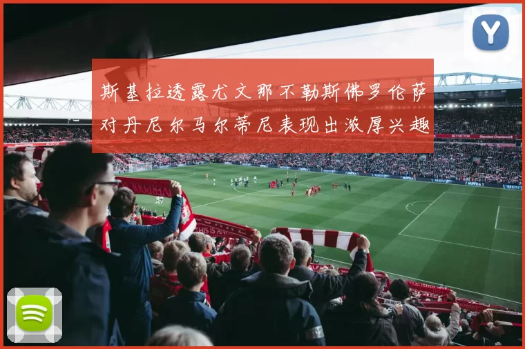 斯基拉透露尤文那不勒斯佛罗伦萨对丹尼尔马尔蒂尼表现出浓厚兴趣