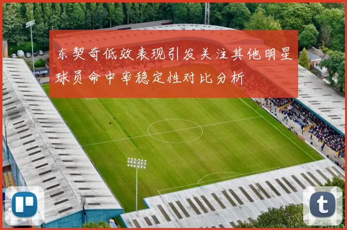 东契奇低效表现引发关注其他明星球员命中率稳定性对比分析