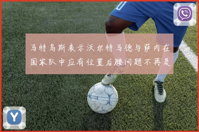 马特乌斯表示沃尔特马德与萨内在国家队中应有位置后腰问题不再是担忧