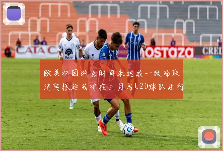 欧美杯因地点时间未达成一致而取消阿根廷或将在三月与U20球队进行比赛