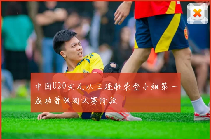中国U20女足以三连胜荣登小组第一成功晋级淘汰赛阶段