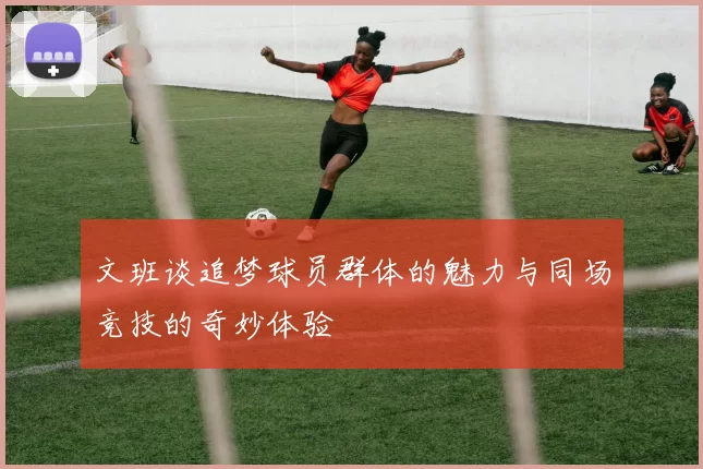 文班谈追梦球员群体的魅力与同场竞技的奇妙体验