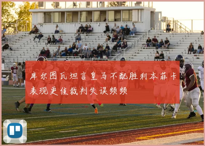 库尔图瓦坦言皇马不配胜利本菲卡表现更佳裁判失误频频