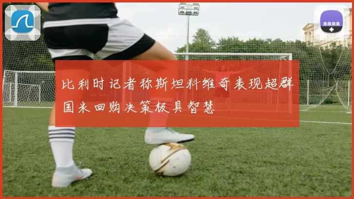 比利时记者称斯坦科维奇表现超群国米回购决策极具智慧