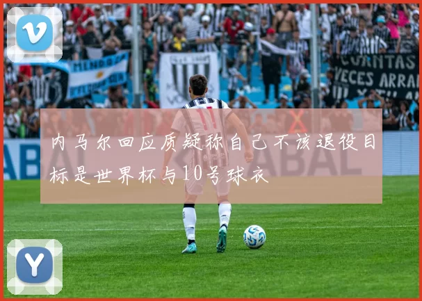 内马尔回应质疑称自己不该退役目标是世界杯与10号球衣
