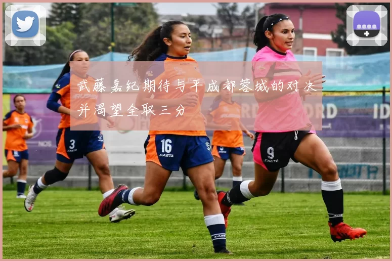 武藤嘉纪期待与平成都蓉城的对决并渴望全取三分