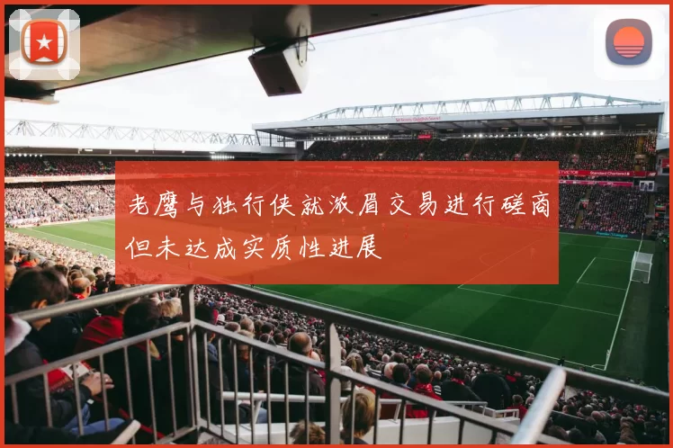 老鹰与独行侠就浓眉交易进行磋商但未达成实质性进展