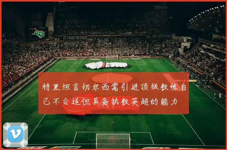 特里坦言切尔西需引进顶级教练自己不合适但具备执教英超的能力