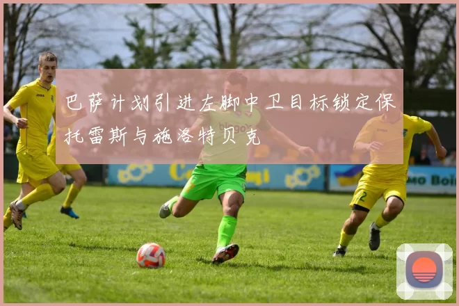 巴萨计划引进左脚中卫目标锁定保托雷斯与施洛特贝克