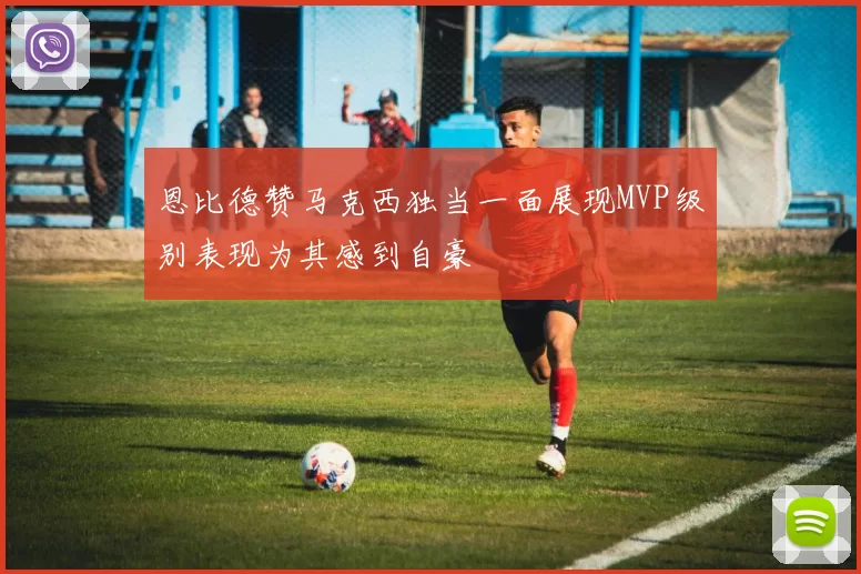 恩比德赞马克西独当一面展现MVP级别表现为其感到自豪