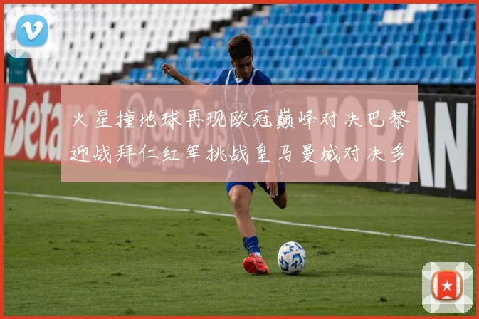 火星撞地球再现欧冠巅峰对决巴黎迎战拜仁红军挑战皇马曼城对决多特
