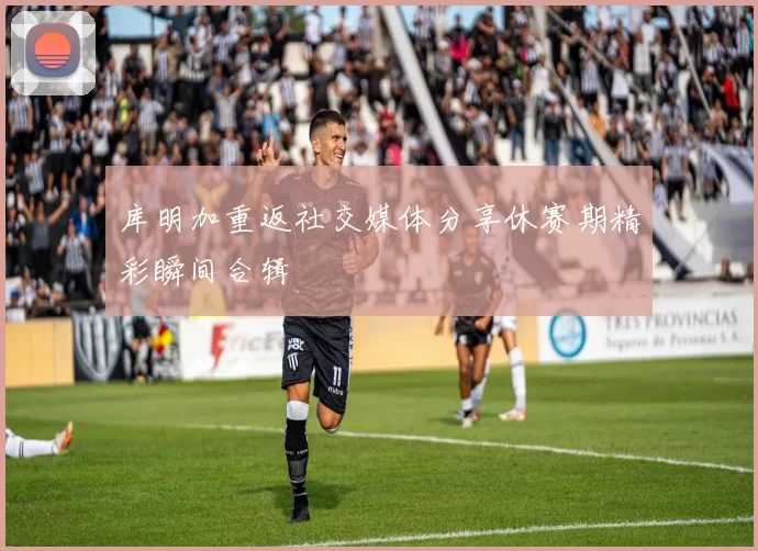 库明加重返社交媒体分享休赛期精彩瞬间合辑