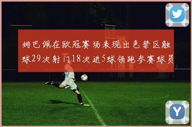 姆巴佩在欧冠赛场表现出色禁区触球29次射门18次进5球领跑参赛球员